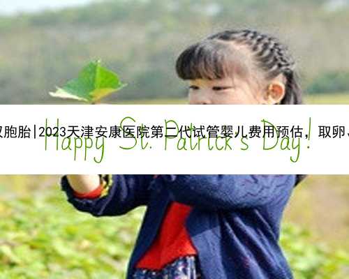 天津专业代孕双胞胎|2023天津安康医院第二代试管婴儿费用预估，取卵、移植收